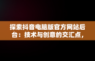 探索抖音电脑版官方网站后台：技术与创意的交汇点，抖音电脑版官网网站 
