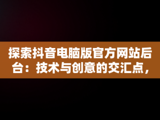 探索抖音电脑版官方网站后台：技术与创意的交汇点，抖音电脑版官网网站 