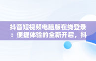 抖音短视频电脑版在线登录：便捷体验的全新开启，抖音在电脑上登录 