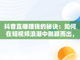 抖音直播赚钱的秘诀：如何在短视频浪潮中脱颖而出，王者荣耀抖音直播怎么赚钱 