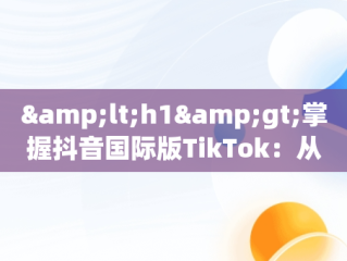 &lt;h1&gt;掌握抖音国际版TikTok：从入门到精通&lt;/h1&gt;，抖音国际版 tiktok教程 