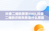 抖音二维码异常5503,抖音二维码识别失败是什么原因
