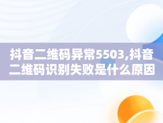 抖音二维码异常5503,抖音二维码识别失败是什么原因