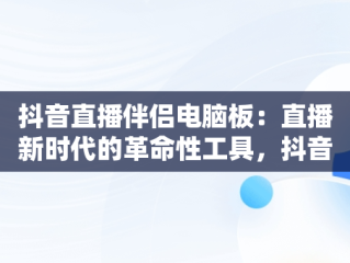 抖音直播伴侣电脑板：直播新时代的革命性工具，抖音直播伴侣电脑版怎么弄? 