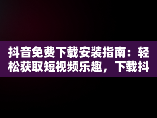 抖音免费下载安装指南：轻松获取短视频乐趣，下载抖音最新版本下载并安装 
