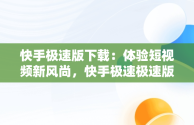 快手极速版下载：体验短视频新风尚，快手极速极速版下载官方 
