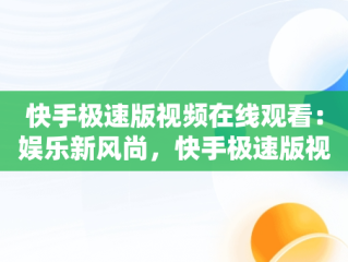 快手极速版视频在线观看：娱乐新风尚，快手极速版视频在线观看怎么关闭 