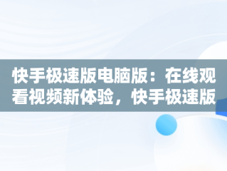 快手极速版电脑版：在线观看视频新体验，快手极速版电脑版在线观看视频怎么下载 