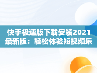 快手极速版下载安装2021最新版：轻松体验短视频乐趣，快手极速版下载安装2021最新版 