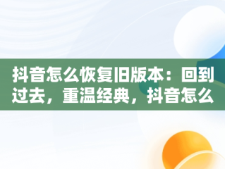 抖音怎么恢复旧版本：回到过去，重温经典，抖音怎么恢复旧版本下载抖音 