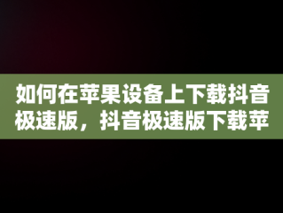 如何在苹果设备上下载抖音极速版，抖音极速版下载苹果版怎么赚钱 