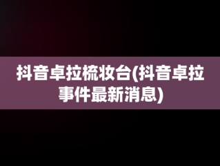 抖音卓拉梳妆台(抖音卓拉事件最新消息)