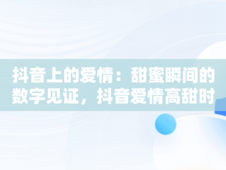 抖音上的爱情：甜蜜瞬间的数字见证，抖音爱情高甜时刻视频 
