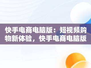 快手电商电脑版：短视频购物新体验，快手电商电脑版怎么下载安装 