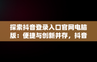 探索抖音登录入口官网电脑版：便捷与创新并存，抖音pc官网登录入口 