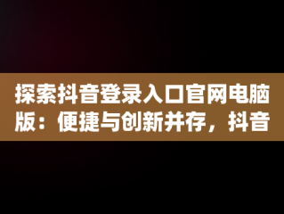 探索抖音登录入口官网电脑版：便捷与创新并存，抖音pc官网登录入口 