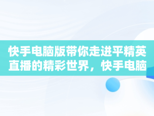 快手电脑版带你走进平精英直播的精彩世界，快手电脑版在线观看直播和平精英怎么下载 