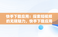 快手下载应用：探索短视频的无限魅力，快手下载应用怎么关闭 