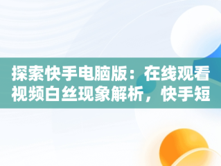 探索快手电脑版：在线观看视频白丝现象解析，快手短视频电脑版 