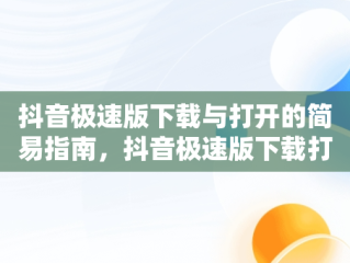 抖音极速版下载与打开的简易指南，抖音极速版下载打开没反应怎么办 