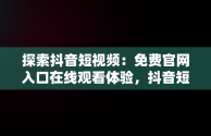 探索抖音短视频：免费官网入口在线观看体验，抖音短视频高清在线观看 