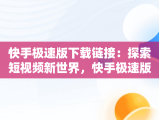 快手极速版下载链接：探索短视频新世界，快手极速版下载链接广告 