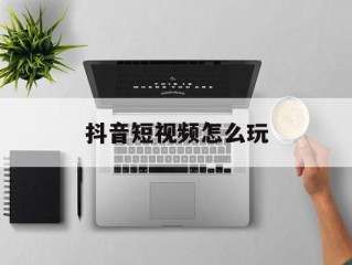 抖音短视频玩法技巧教程,抖音短视频怎么玩