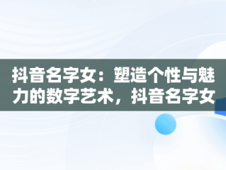 抖音名字女：塑造个性与魅力的数字艺术，抖音名字女生看淡一切 