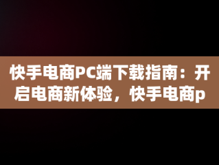 快手电商PC端下载指南：开启电商新体验，快手电商pc端下载 