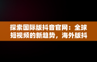 探索国际版抖音官网：全球短视频的新趋势，海外版抖音tiktok下载 