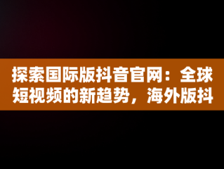 探索国际版抖音官网：全球短视频的新趋势，海外版抖音tiktok下载 