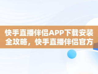快手直播伴侣APP下载安装全攻略，快手直播伴侣官方正版 