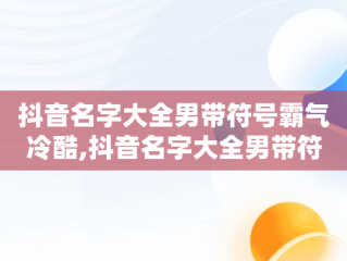 抖音名字大全男带符号霸气冷酷,抖音名字大全男带符号霸气