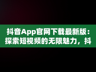 抖音App官网下载最新版：探索短视频的无限魅力，抖音app官网下载最新版安装 