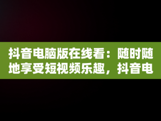 抖音电脑版在线看：随时随地享受短视频乐趣，抖音电脑版怎么看视频 