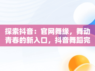 探索抖音：官网舞缘，舞动青春的新入口，抖音舞蹈完整版视频 