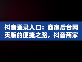 抖音登录入口：商家后台网页版的便捷之路，抖音商家版网址 