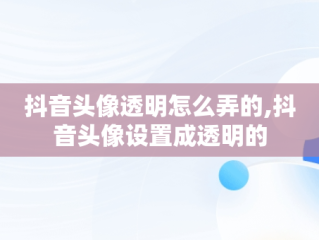 抖音头像透明怎么弄的,抖音头像设置成透明的