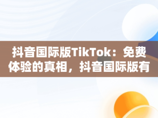 抖音国际版TikTok：免费体验的真相，抖音国际版有免费的吗安全吗 