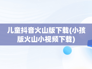 儿童抖音火山版下载(小孩版火山小视频下载)