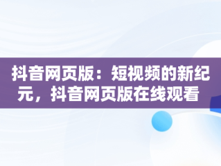 抖音网页版：短视频的新纪元，抖音网页版在线观看 