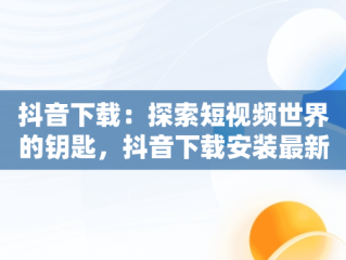 抖音下载：探索短视频世界的钥匙，抖音下载安装最新版本 
