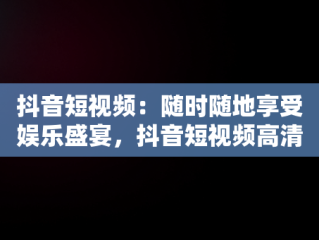 抖音短视频：随时随地享受娱乐盛宴，抖音短视频高清在线观看 