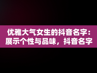 优雅大气女生的抖音名字：展示个性与品味，抖音名字优雅大气女生英文 