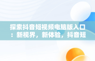 探索抖音短视频电脑版入口：新视界，新体验，抖音短视频电脑版官方下载 