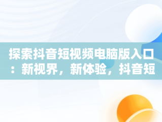 探索抖音短视频电脑版入口：新视界，新体验，抖音短视频电脑版官方下载 