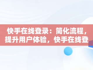 快手在线登录：简化流程，提升用户体验，快手在线登录观看不用下载 