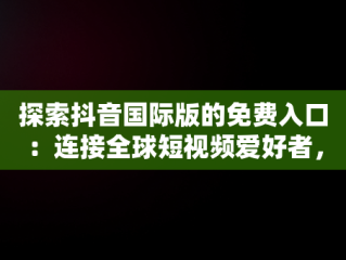 探索抖音国际版的免费入口：连接全球短视频爱好者，抖音国际版免费入口tiktok下载 
