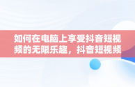 如何在电脑上享受抖音短视频的无限乐趣，抖音短视频如何在电脑上观看 