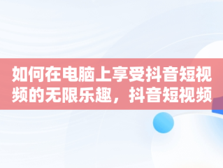 如何在电脑上享受抖音短视频的无限乐趣，抖音短视频如何在电脑上观看 